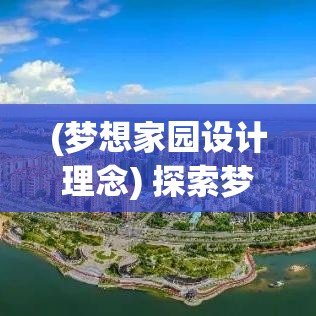 (梦想家园设计理念) 探索梦想家园的未来构想：共建和谐社区，促进可持续发展与人类幸福的共生模式